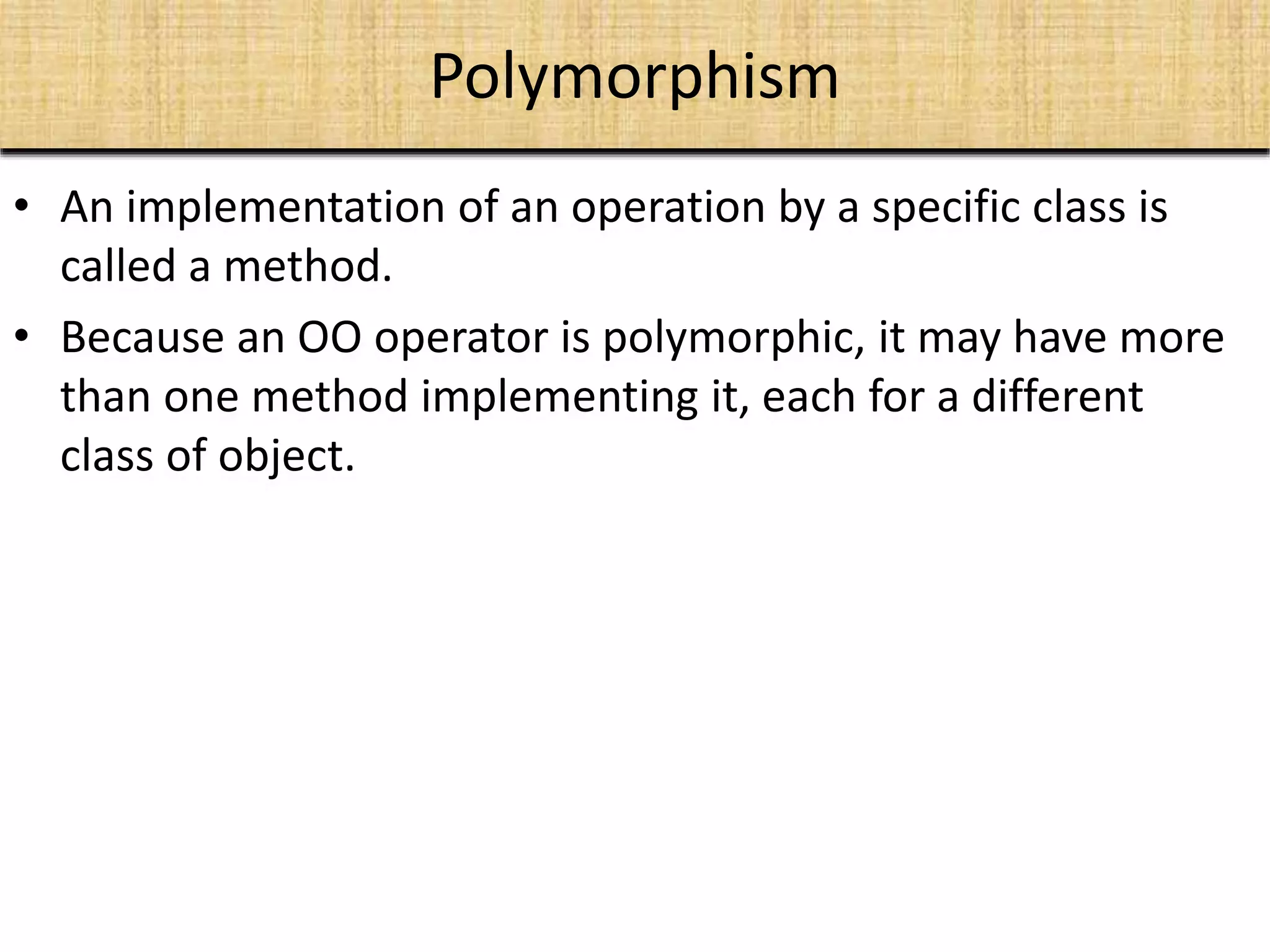 Polymorphism
• An implementation of an operation by a specific class is
called a method.
• Because an OO operator is polymorphic, it may have more
than one method implementing it, each for a different
class of object.
 