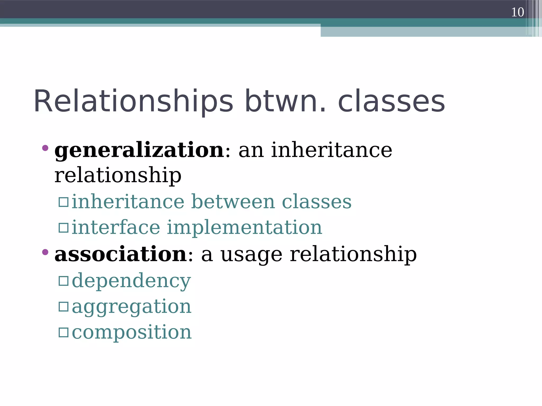 Relationships btwn. classes
•generalization: an inheritance
relationship
▫inheritance between classes
▫interface implementation
•association: a usage relationship
▫dependency
▫aggregation
▫composition
10
 