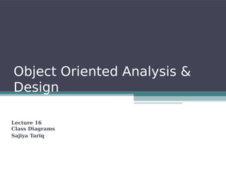 Object Oriented Analysis &
Design
Lecture 16
Class Diagrams
Sajiya Tariq
 