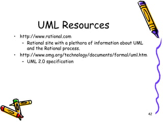 UML Resources http://www.rational.com Rational site with a plethora of information about UML and the Rational process. http://www.omg.org/technology/documents/formal/uml.htm UML 2.0 specification 