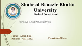 TOPIC:UML CLASS DIAGRAM NOTATION
17BS(IT)63
1
Shaheed Benazir Bhutto
University
Shaheed Benazir Abad
Name: Adnan Ejaz
Roll No: 17BSIT(063) Present to: ABC……
 
