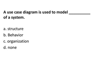A use case diagram is used to model __________
of a system.
a. structure
b. Behavior
c. organization
d. none
 