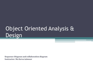 Object Oriented Analysis &
Design
Sequence Diagram and collaboration diagram
Instructor: Ms farwa taimoor
 
