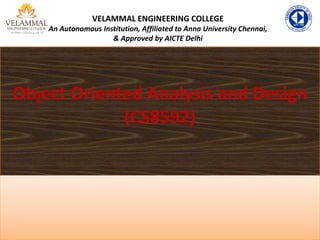 Object Oriented Analysis and Design
(CS8592)
VELAMMAL ENGINEERING COLLEGE
An Autonomous Institution, Affiliated to Anna University Chennai,
& Approved by AICTE Delhi
 