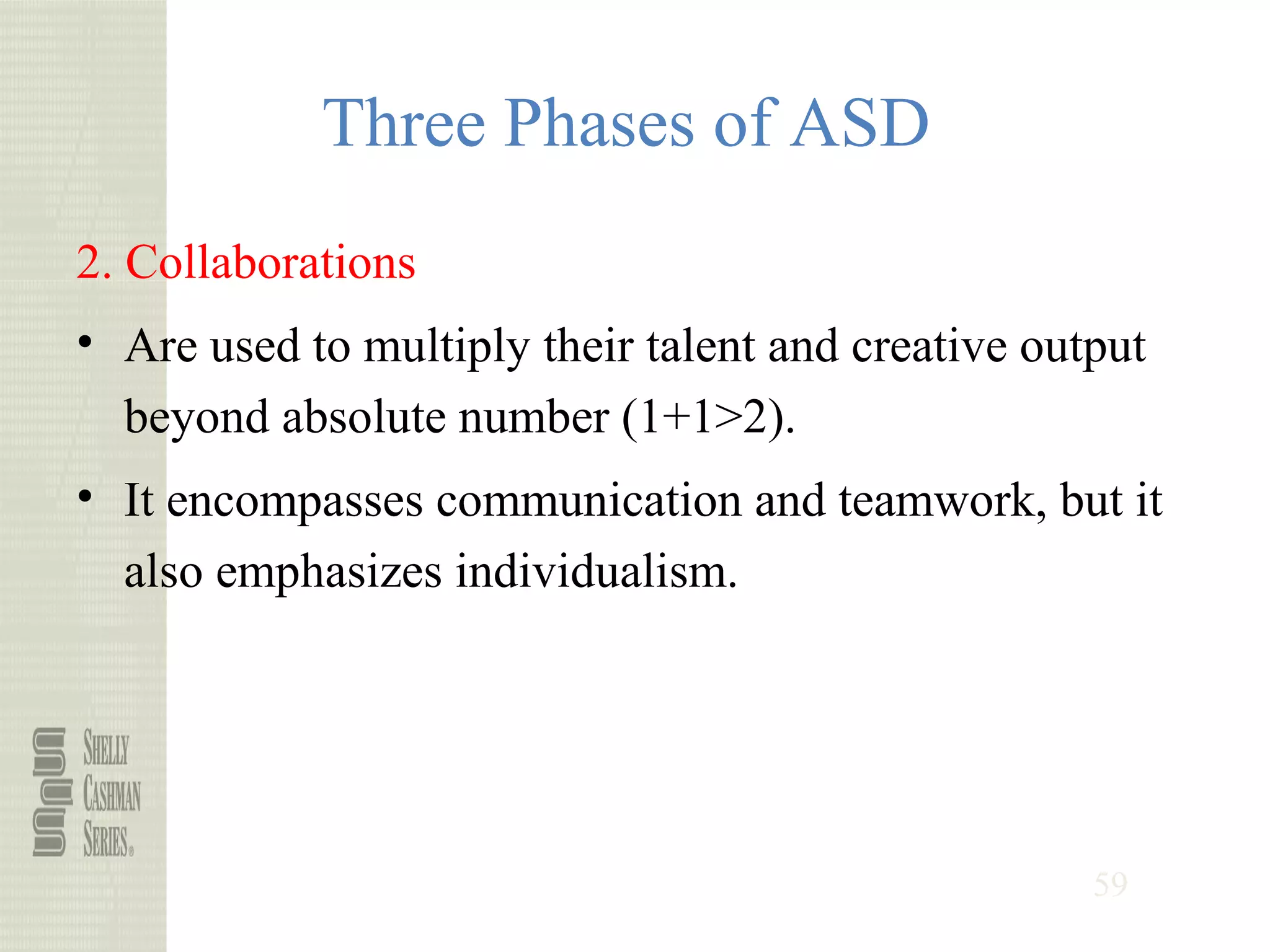 59
Three Phases of ASD
2. Collaborations
• Are used to multiply their talent and creative output
beyond absolute number (1+1>2).
• It encompasses communication and teamwork, but it
also emphasizes individualism.
 