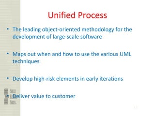 33
Unified Process
• The leading object-oriented methodology for the
development of large-scale software
• Maps out when and how to use the various UML
techniques
• Develop high-risk elements in early iterations
• Deliver value to customer
 