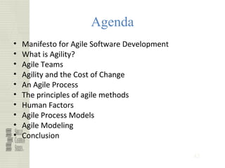 42
Agenda
• Manifesto for Agile Software Development
• What is Agility?
• Agile Teams
• Agility and the Cost of Change
• An Agile Process
• The principles of agile methods
• Human Factors
• Agile Process Models
• Agile Modeling
• Conclusion
 