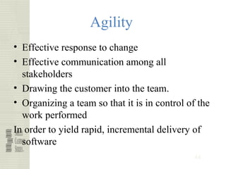 44
Agility
• Effective response to change
• Effective communication among all
stakeholders
• Drawing the customer into the team.
• Organizing a team so that it is in control of the
work performed
In order to yield rapid, incremental delivery of
software
 