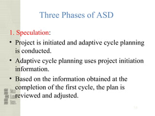 58
Three Phases of ASD
1. Speculation:
• Project is initiated and adaptive cycle planning
is conducted.
• Adaptive cycle planning uses project initiation
information.
• Based on the information obtained at the
completion of the first cycle, the plan is
reviewed and adjusted.
 