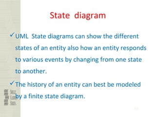88
State diagram
UML State diagrams can show the different
states of an entity also how an entity responds
to various events by changing from one state
to another.
The history of an entity can best be modeled
by a finite state diagram.
 