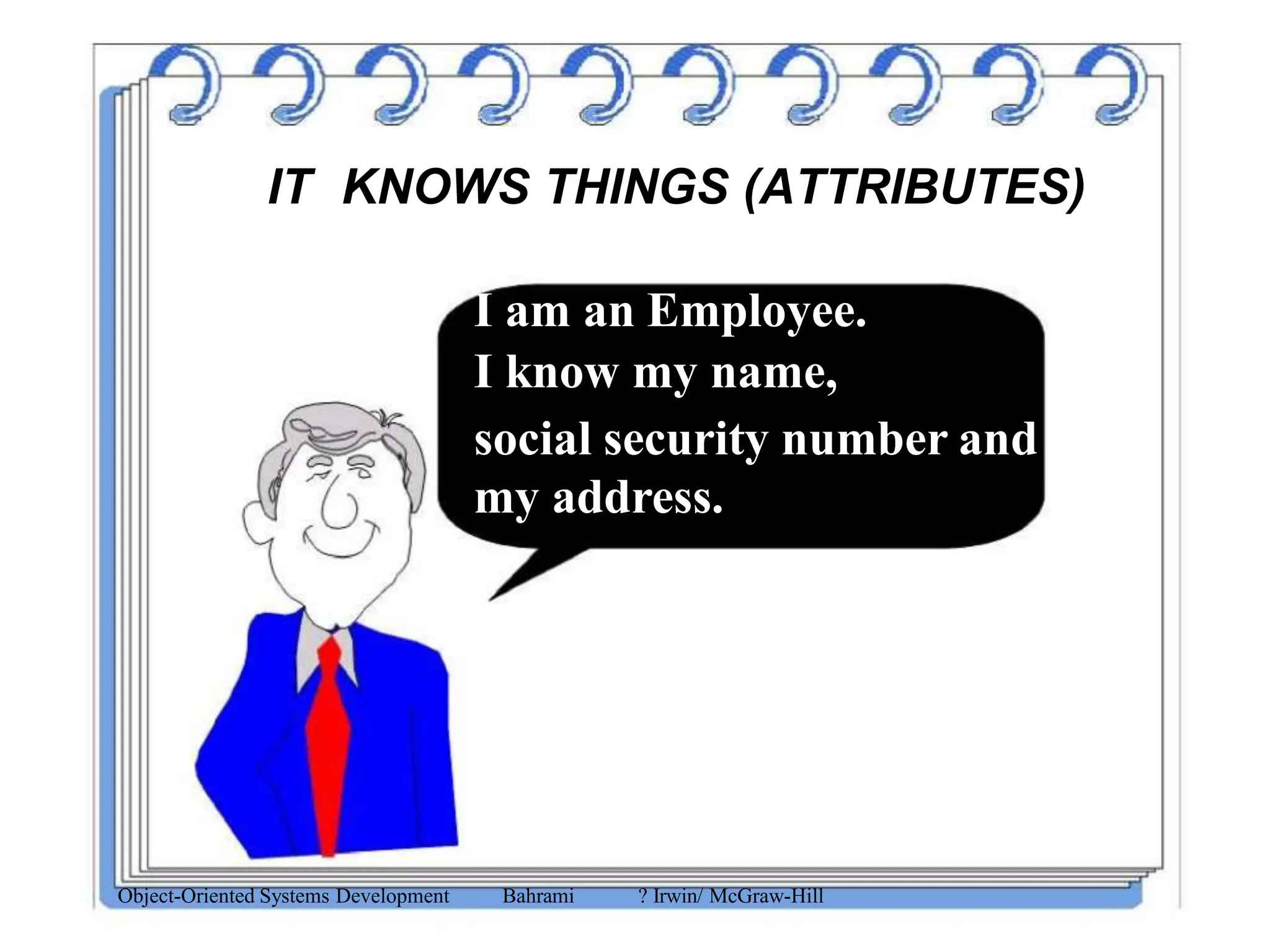 IT KNOWS THINGS (ATTRIBUTES)
I am an Employee.
I know my name,
social security number and
my address.
Object-Oriented Systems Development Bahrami ? Irwin/ McGraw-Hill
 