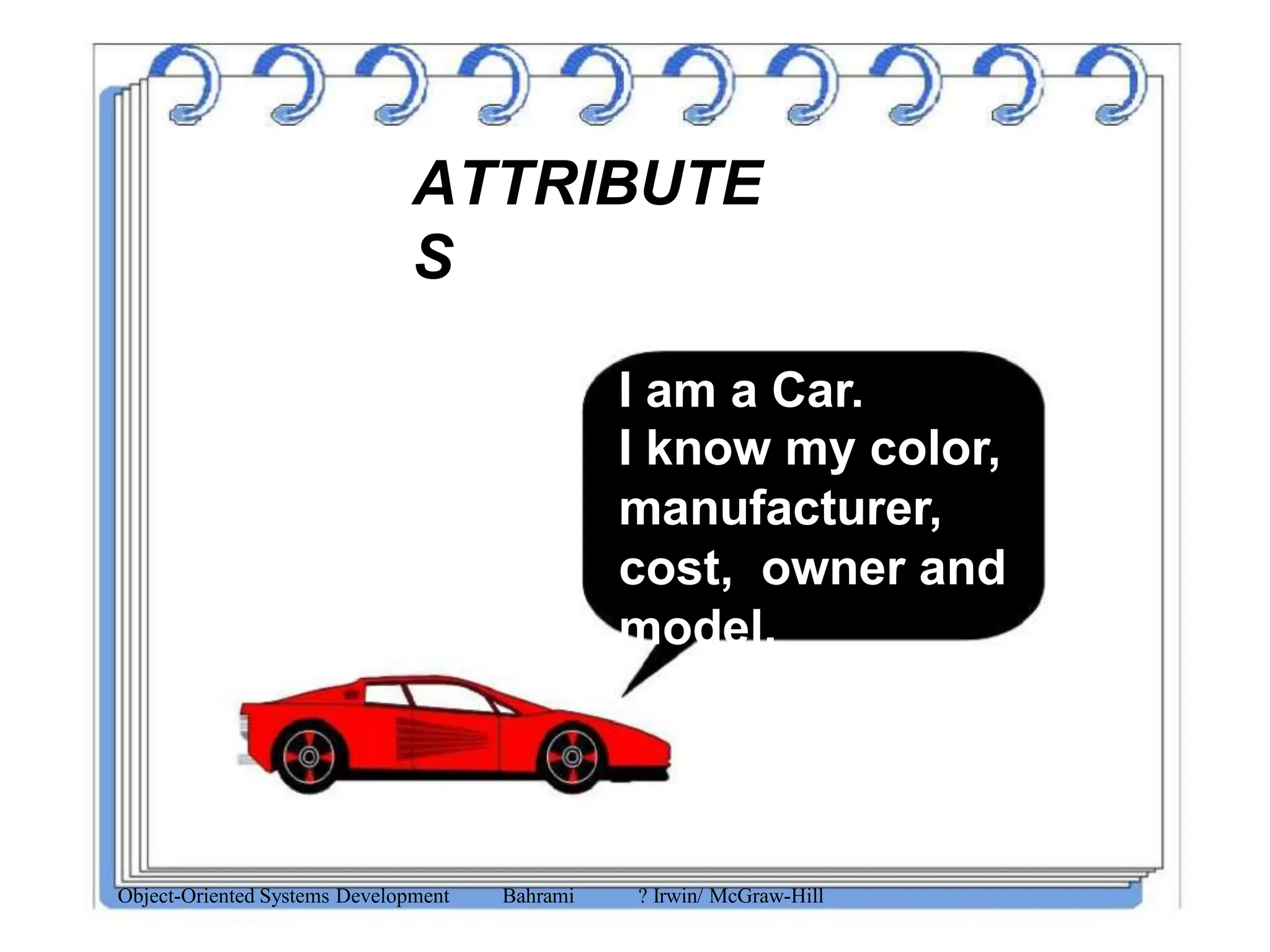 ATTRIBUTE
S
I am a Car.
I know my color,
manufacturer,
cost, owner and
model.
Object-Oriented Systems Development Bahrami ? Irwin/ McGraw-Hill
 