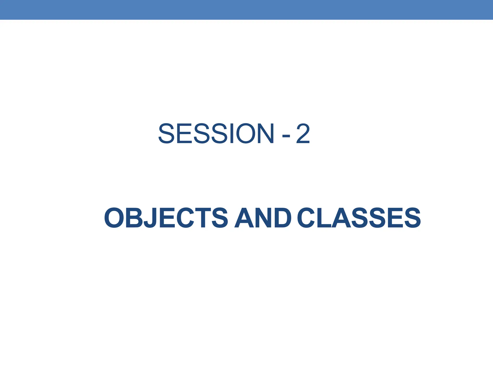 SESSION - 2
OBJECTS ANDCLASSES
 