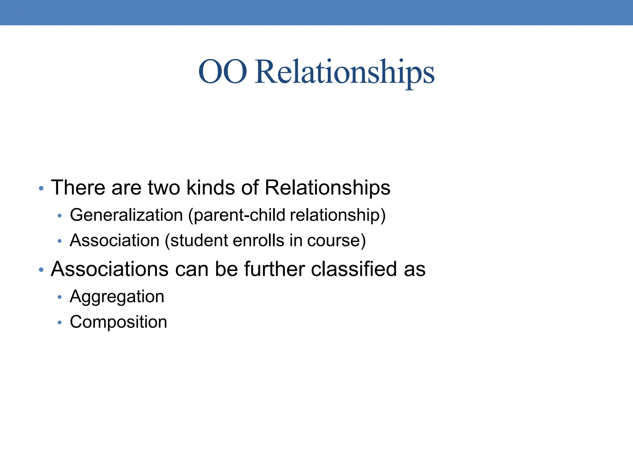 OO Relationships
• There are two kinds of Relationships
• Generalization (parent-child relationship)
• Association (student enrolls in course)
• Associations can be further classified as
• Aggregation
• Composition
 