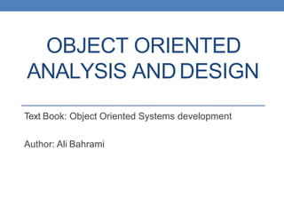 OBJECT ORIENTED
ANALYSIS ANDDESIGN
Text Book: Object Oriented Systems development
Author: Ali Bahrami
 