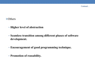 Continued…
Others
• Higher level of abstraction
• Seamless transition among different phases of software
development.
• Encouragement of good programming technique.
• Promotion of reusability.
 