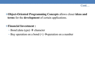 Conti…
Object-Oriented Programming Concepts allows closer ideas and
terms for the development of certain applications.
Financial Investment :
• Bond (data type)  character
• Buy operation on a bond (+) operation on a number
 