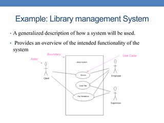 Example: Library management System
• A generalized description of how a system will be used.
• Provides an overview of the intended functionality of the
system
 