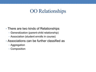 OO Relationships
• There are two kinds of Relationships
• Generalization (parent-child relationship)
• Association (student enrolls in course)
• Associations can be further classified as
• Aggregation
• Composition
 