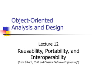 Object-Oriented
Analysis and Design
Lecture 12
Reusability, Portability, and
Interoperability
(from Schach, “O-O and Classical Software Engineering”)
 