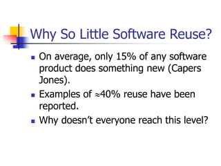 Why So Little Software Reuse?
 On average, only 15% of any software
product does something new (Capers
Jones).
 Examples of 40% reuse have been
reported.
 Why doesn’t everyone reach this level?
 