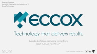 Eccox Technology - Copyright 20191
Evolução da eficiência operacional no mainframe
ECCOX PARALLEL TESTING (APT)
Emerson Castelano
Consultor Especialista em Soluções de TI
Eccox Technology
 