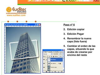 Paso nº 6 Edición copiar Edición Pegar Renombrar la nueva capa (foto fuera) Cambiar el orden de las capas, situando la que acaba de crearse por encima del resto www.euditec.com
