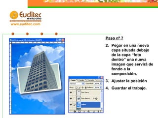 Paso nº 7 Pegar en una nueva capa situada debajo de la capa “foto dentro” una nueva imagen que servirá de fondo a la composición. Ajustar la posición Guardar el trabajo. www.euditec.com