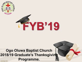 Ogo Oluwa Baptist Church
2018/19 Graduate’s Thanksgiving
Programme.
 