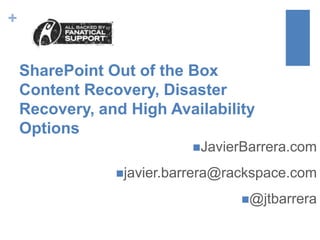 +
SharePoint Out of the Box
Content Recovery, Disaster
Recovery, and High Availability
Options
JavierBarrera.com
javier.barrera@rackspace.com
@jtbarrera
 