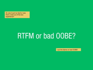RTFM or bad OOBE?
So was it just my fault or was
there a bad out of the box
experience?
I put the blame on bad OOBE!
 