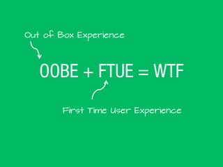 OOBE + FTUE = WTF
Out of Box Experience
First Time User Experience
 