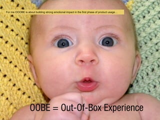 OOBE = Out-Of-Box Experience
For me OOOBE is about building strong emotional impact in the first phase of product usage
 