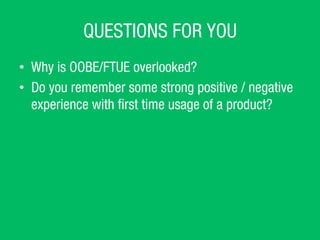 QUESTIONS FOR YOU
?? Why is OOBE/FTUE overlooked?
?? Do you remember some strong positive / negative
experience with ?rst time usage of a product?
 