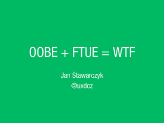 OOBE + FTUE = WTF
Jan Stawarczyk
@uxdcz
 