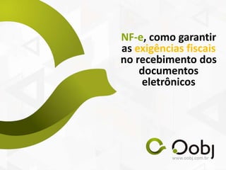www.oobj.com.br
NF-e, como garantir
as exigências fiscais
no recebimento dos
documentos
eletrônicos
 