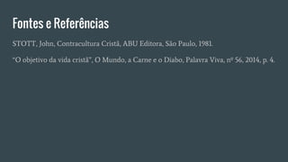Fontes e Referências
STOTT, John, Contracultura Cristã, ABU Editora, São Paulo, 1981.
“O objetivo da vida cristã”, O Mundo, a Carne e o Diabo, Palavra Viva, nº 56, 2014, p. 4.
 