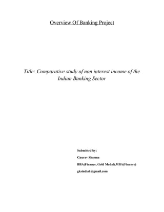 Overview Of Banking Project




Title: Comparative study of non interest income of the
               Indian Banking Sector




                        Submitted by:

                        Gaurav Sharma

                        BBA(Finance, Gold Medal),MBA(Finance)

                        gksindia1@gmail.com
 