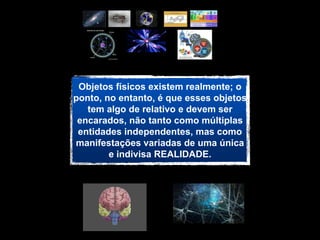 Objetos físicos existem realmente; o
ponto, no entanto, é que esses objetos
   tem algo de relativo e devem ser
 encarados, não tanto como múltiplas
 entidades independentes, mas como
manifestações variadas de uma única
        e indivisa REALIDADE.
 