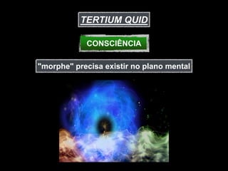TERTIUM QUID

            CONSCIÊNCIA

"morphe" precisa existir no plano mental
 