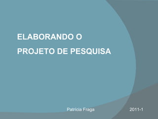 ELABORANDO O  PROJETO DE PESQUISA Patrícia Fraga  2011-1 