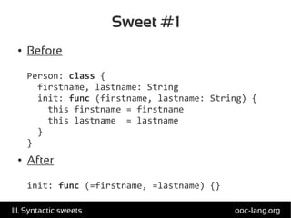 Sweet #1
● Before
Person: class {
firstname, lastname: String
init: func (firstname, lastname: String) {
this firstname = firstname
this lastname = lastname
}
}
● After
init: func (=firstname, =lastname) {}
ooc-lang.orgIII. Syntactic sweets
 