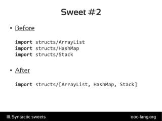 Sweet #2
● Before
import structs/ArrayList
import structs/HashMap
import structs/Stack
● After
import structs/[ArrayList, HashMap, Stack]
ooc-lang.orgIII. Syntactic sweets
 
