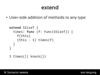 extend
● User-side addition of methods to any type
extend SSizeT {
times: func (f: Func(SSizeT)) {
f(this)
(this - 1) times(f)
}
}
3 times(|| knock())
ooc-lang.orgIII. Syntactic sweets
 