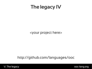 The legacy IV
<your project here>
http://github.com/languages/ooc
ooc-lang.orgV. The legacy
 