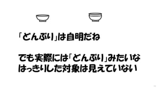 19
「どんぶり」は自明だね
でも実際には「どんぶり」みたいな
はっきりした対象は見えていない
 