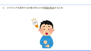 ● ソフトウェアを適用する対象の何らかの問題を解決するため
 