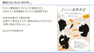 宣伝になっちゃいますが。。
「ドメイン駆動設計 モデリング/実装ガイド」
(2020.3.1 技術書典8 オンライン版発売予定)
・本日の内容は1,2章の内容
・全部で11章仕立てです、興味お持ちいただけたら
お買い求めくださいm(_ _)m
・boothで予約受付中
126
 