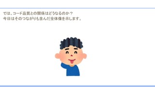 では、コード品質との関係はどうなるのか？
今日はそのつながりも含んだ全体像を示します。
 