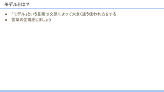 モデルとは？
● 「モデル」という言葉は文脈によって大きく違う使われ方をする
● 言葉の定義をしましょう
 